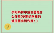 孕妇奶粉中益生菌是什么作用(孕期奶粉里的益生菌有何作用？)