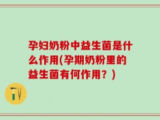 孕妇奶粉中益生菌是什么作用(孕期奶粉里的益生菌有何作用？)