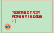 3盒益生菌怎么吃(如何正确食用3盒益生菌？)