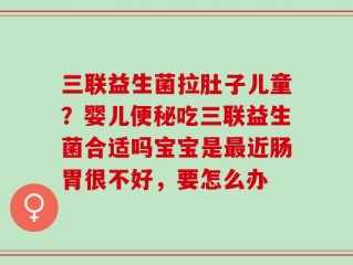 三联益生菌拉肚子儿童？婴儿便秘吃三联益生菌合适吗宝宝是最近肠胃很不好，要怎么办