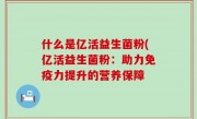 什么是亿活益生菌粉(亿活益生菌粉：助力免疫力提升的营养保障