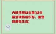 内脏清理益生菌(益生菌清理肠道积存，重塑健康微生态)