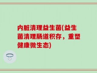 内脏清理益生菌(益生菌清理肠道积存，重塑健康微生态)
