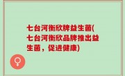七台河衡欣牌益生菌(七台河衡欣品牌推出益生菌，促进健康)