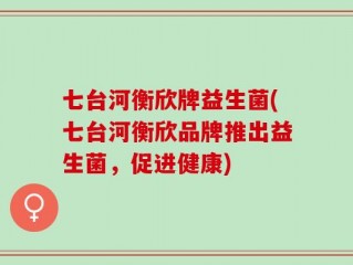 七台河衡欣牌益生菌(七台河衡欣品牌推出益生菌，促进健康)