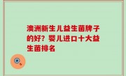 澳洲新生儿益生菌牌子的好？婴儿进口十大益生菌排名