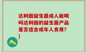 达利园益生菌成人能喝吗达利园的益生菌产品是否适合成年人食用？)