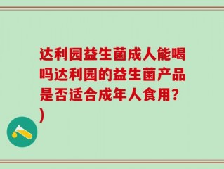 达利园益生菌成人能喝吗达利园的益生菌产品是否适合成年人食用？)