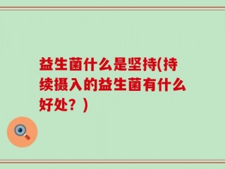 益生菌什么是坚持(持续摄入的益生菌有什么好处？)