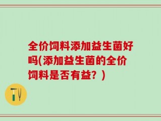 全价饲料添加益生菌好吗(添加益生菌的全价饲料是否有益？)