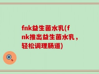 fnk益生菌水乳(fnk推出益生菌水乳，轻松调理肠道)
