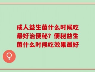 成人益生菌什么时候吃最好治便秘？便秘益生菌什么时候吃效果最好