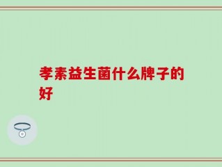 孝素益生菌什么牌子的好