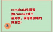 comaka益生菌置换(comaka益生菌更换，获得更健康的微生态)