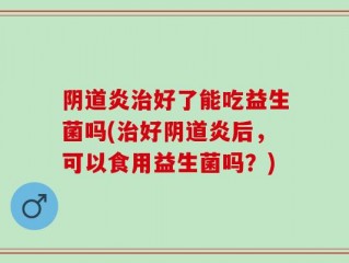 阴道炎治好了能吃益生菌吗(治好阴道炎后，可以食用益生菌吗？)