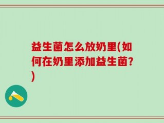 益生菌怎么放奶里(如何在奶里添加益生菌？)