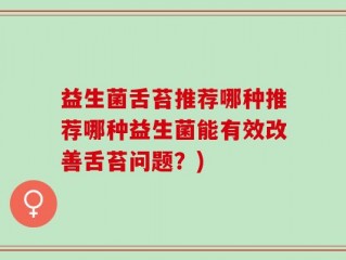 益生菌舌苔推荐哪种推荐哪种益生菌能有效改善舌苔问题？)