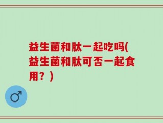 益生菌和肽一起吃吗(益生菌和肽可否一起食用？)