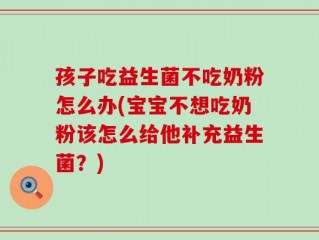 孩子吃益生菌不吃奶粉怎么办(宝宝不想吃奶粉该怎么给他补充益生菌？)