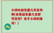 小孩吃益生菌几天见效啊(食用益生菌几日即可见效？关于小孩的建议！)
