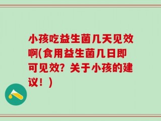 小孩吃益生菌几天见效啊(食用益生菌几日即可见效？关于小孩的建议！)