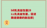 bll乳高益生菌(BLL乳高益生菌，促进肠道健康的新选择)