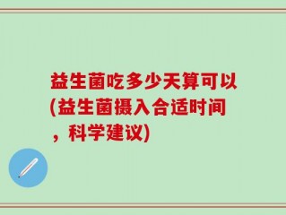益生菌吃多少天算可以(益生菌摄入合适时间，科学建议)