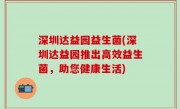 深圳达益园益生菌(深圳达益园推出高效益生菌，助您健康生活)