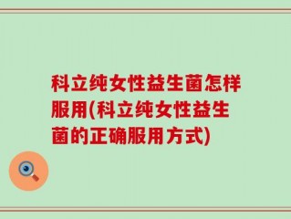科立纯女性益生菌怎样服用(科立纯女性益生菌的正确服用方式)