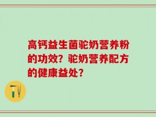 高钙益生菌驼奶营养粉的功效？驼奶营养配方的健康益处？