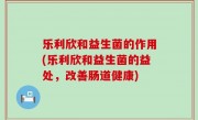 乐利欣和益生菌的作用(乐利欣和益生菌的益处，改善肠道健康)