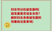 妇女可以吃益生菌吗(益生菌是否适合女性？解析妇女食用益生菌的效果和注意事项)