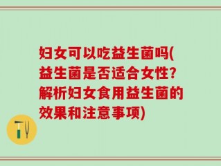 妇女可以吃益生菌吗(益生菌是否适合女性？解析妇女食用益生菌的效果和注意事项)