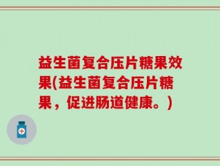 益生菌复合压片糖果效果(益生菌复合压片糖果，促进肠道健康。)