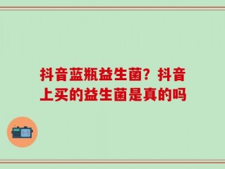 抖音蓝瓶益生菌？抖音上买的益生菌是真的吗