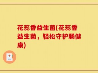 花蕊香益生菌(花蕊香益生菌，轻松守护肠健康)
