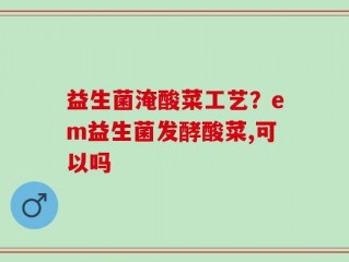益生菌淹酸菜工艺？em益生菌发酵酸菜,可以吗