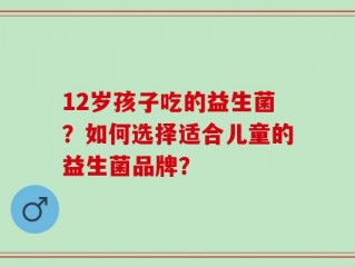12岁孩子吃的益生菌？如何选择适合儿童的益生菌品牌？