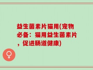 益生菌素片猫用(宠物必备：猫用益生菌素片，促进肠道健康)
