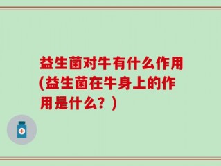 益生菌对牛有什么作用(益生菌在牛身上的作用是什么？)