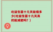 吃益生菌十几天能瘦多少(吃益生菌十几天真的能减肥吗？)