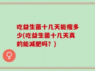 吃益生菌十几天能瘦多少(吃益生菌十几天真的能减肥吗？)