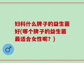 妇科什么牌子的益生菌好(哪个牌子的益生菌最适合女性呢？)