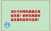 消化不好喝乳酸菌还是益生菌？解析乳酸菌和益生菌的区别与选择？