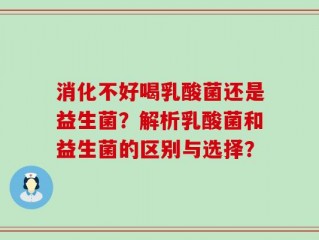 消化不好喝乳酸菌还是益生菌？解析乳酸菌和益生菌的区别与选择？