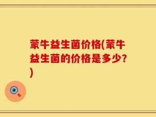 蒙牛益生菌价格(蒙牛益生菌的价格是多少？)