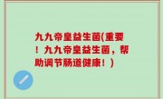 九九帝皇益生菌(重要！九九帝皇益生菌，帮助调节肠道健康！)