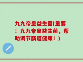 九九帝皇益生菌(重要！九九帝皇益生菌，帮助调节肠道健康！)
