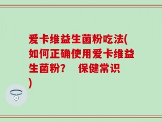 爱卡维益生菌粉吃法(如何正确使用爱卡维益生菌粉？  保健常识)