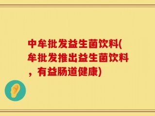 中牟批发益生菌饮料(牟批发推出益生菌饮料，有益肠道健康)